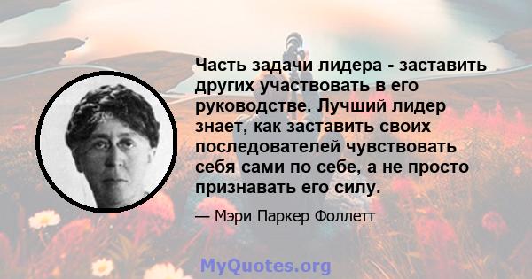 Часть задачи лидера - заставить других участвовать в его руководстве. Лучший лидер знает, как заставить своих последователей чувствовать себя сами по себе, а не просто признавать его силу.