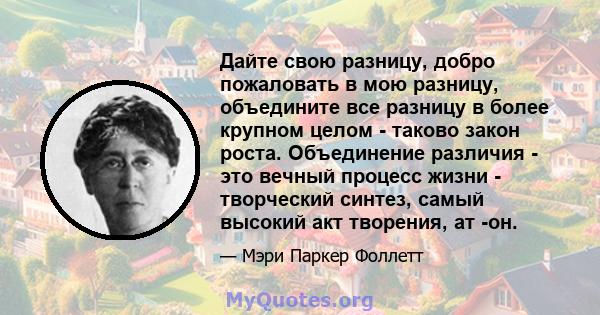 Дайте свою разницу, добро пожаловать в мою разницу, объедините все разницу в более крупном целом - таково закон роста. Объединение различия - это вечный процесс жизни - творческий синтез, самый высокий акт творения, ат