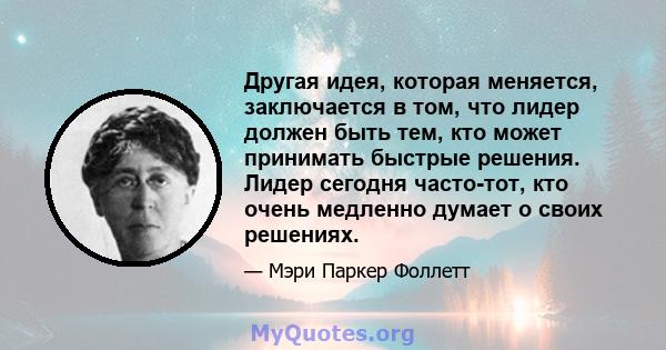 Другая идея, которая меняется, заключается в том, что лидер должен быть тем, кто может принимать быстрые решения. Лидер сегодня часто-тот, кто очень медленно думает о своих решениях.