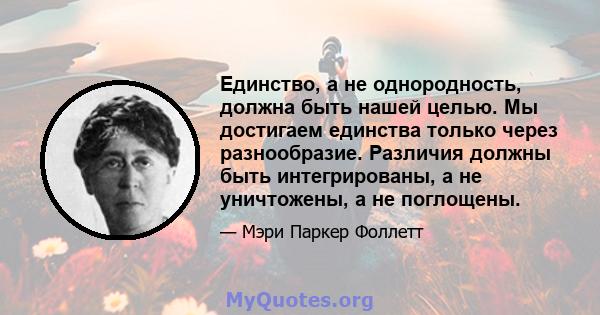 Единство, а не однородность, должна быть нашей целью. Мы достигаем единства только через разнообразие. Различия должны быть интегрированы, а не уничтожены, а не поглощены.