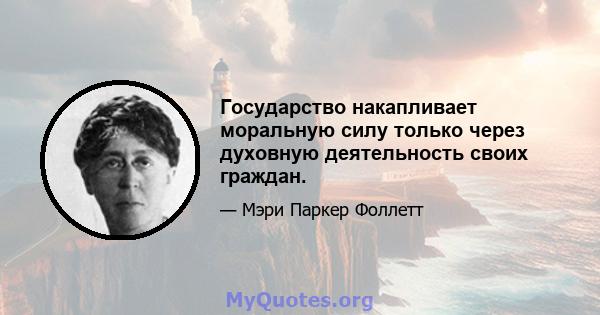 Государство накапливает моральную силу только через духовную деятельность своих граждан.