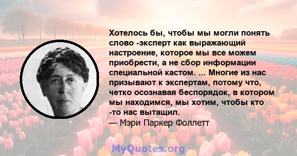 Хотелось бы, чтобы мы могли понять слово -эксперт как выражающий настроение, которое мы все можем приобрести, а не сбор информации специальной кастом. ... Многие из нас призывают к экспертам, потому что, четко осознавая 