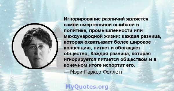 Игнорирование различий является самой смертельной ошибкой в ​​политике, промышленности или международной жизни: каждая разница, которая охватывает более широкое концепцию, питает и обогащает общество; Каждая разница,