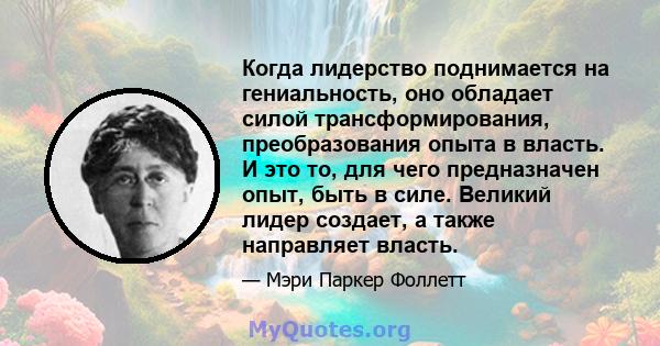 Когда лидерство поднимается на гениальность, оно обладает силой трансформирования, преобразования опыта в власть. И это то, для чего предназначен опыт, быть в силе. Великий лидер создает, а также направляет власть.