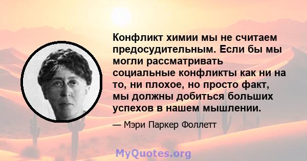 Конфликт химии мы не считаем предосудительным. Если бы мы могли рассматривать социальные конфликты как ни на то, ни плохое, но просто факт, мы должны добиться больших успехов в нашем мышлении.