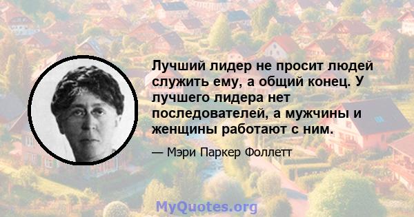 Лучший лидер не просит людей служить ему, а общий конец. У лучшего лидера нет последователей, а мужчины и женщины работают с ним.