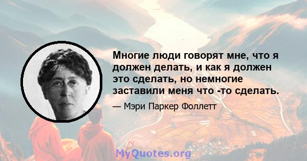 Многие люди говорят мне, что я должен делать, и как я должен это сделать, но немногие заставили меня что -то сделать.