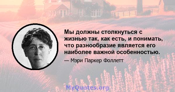 Мы должны столкнуться с жизнью так, как есть, и понимать, что разнообразие является его наиболее важной особенностью.