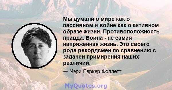 Мы думали о мире как о пассивном и войне как о активном образе жизни. Противоположность правда. Война - не самая напряженная жизнь. Это своего рода рекордсмен по сравнению с задачей примирения наших различий.