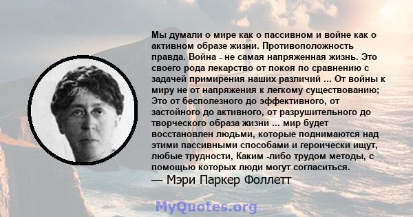 Мы думали о мире как о пассивном и войне как о активном образе жизни. Противоположность правда. Война - не самая напряженная жизнь. Это своего рода лекарство от покоя по сравнению с задачей примирения наших различий ... 