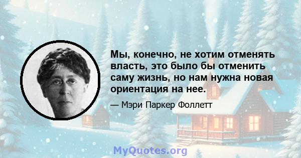 Мы, конечно, не хотим отменять власть, это было бы отменить саму жизнь, но нам нужна новая ориентация на нее.