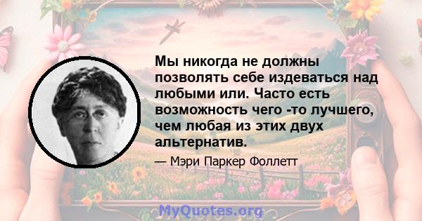 Мы никогда не должны позволять себе издеваться над любыми или. Часто есть возможность чего -то лучшего, чем любая из этих двух альтернатив.