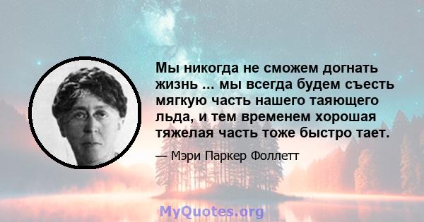 Мы никогда не сможем догнать жизнь ... мы всегда будем съесть мягкую часть нашего таяющего льда, и тем временем хорошая тяжелая часть тоже быстро тает.