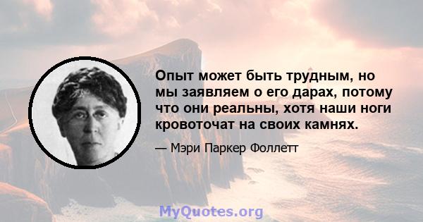 Опыт может быть трудным, но мы заявляем о его дарах, потому что они реальны, хотя наши ноги кровоточат на своих камнях.