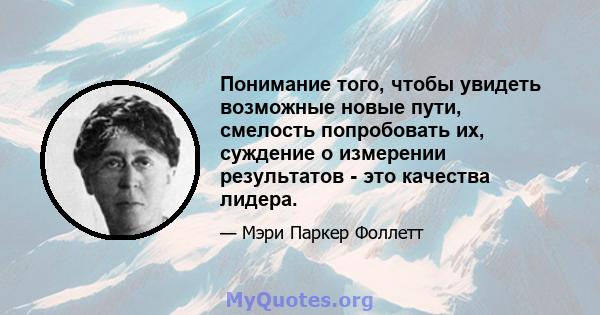 Понимание того, чтобы увидеть возможные новые пути, смелость попробовать их, суждение о измерении результатов - это качества лидера.