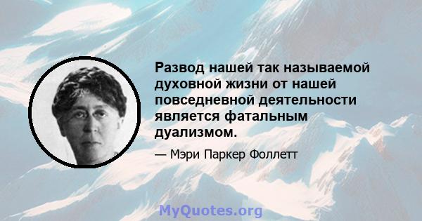 Развод нашей так называемой духовной жизни от нашей повседневной деятельности является фатальным дуализмом.