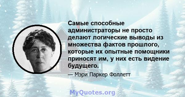 Самые способные администраторы не просто делают логические выводы из множества фактов прошлого, которые их опытные помощники приносят им, у них есть видение будущего.