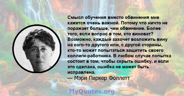 Смысл обучения вместо обвинения мне кажется очень важной. Потому что ничто не поражает больше, чем обвинение. Более того, если вопрос в том, кто виноват? Возможно, каждый захочет возложить вину на кого-то другого или, с 