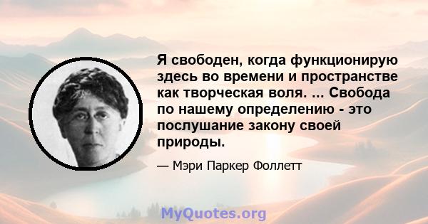 Я свободен, когда функционирую здесь во времени и пространстве как творческая воля. ... Свобода по нашему определению - это послушание закону своей природы.