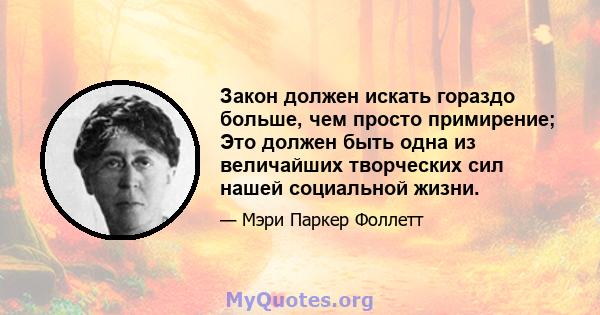 Закон должен искать гораздо больше, чем просто примирение; Это должен быть одна из величайших творческих сил нашей социальной жизни.