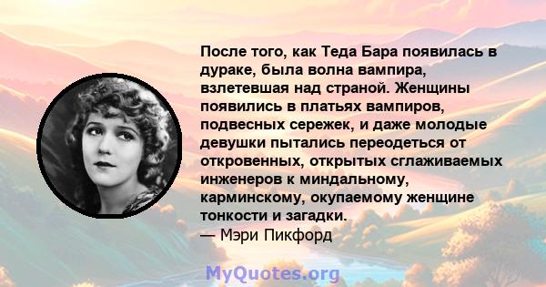 После того, как Теда Бара появилась в дураке, была волна вампира, взлетевшая над страной. Женщины появились в платьях вампиров, подвесных сережек, и даже молодые девушки пытались переодеться от откровенных, открытых