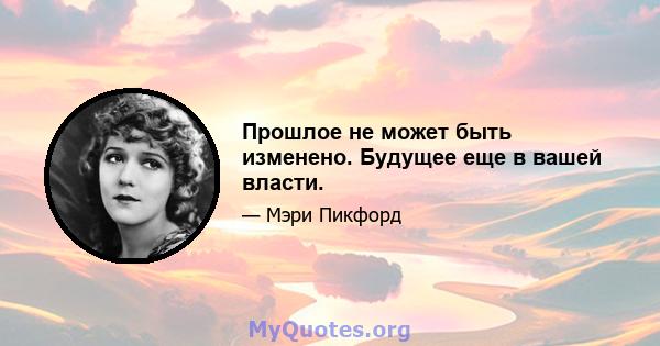 Прошлое не может быть изменено. Будущее еще в вашей власти.