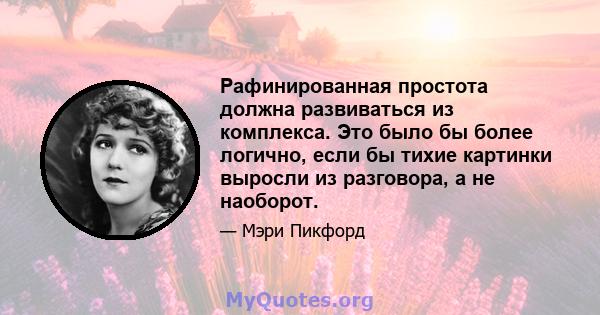 Рафинированная простота должна развиваться из комплекса. Это было бы более логично, если бы тихие картинки выросли из разговора, а не наоборот.