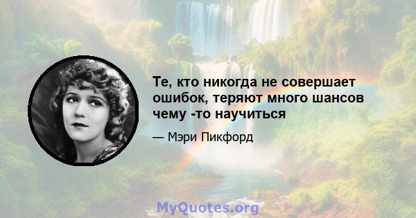 Те, кто никогда не совершает ошибок, теряют много шансов чему -то научиться