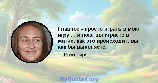 Главное - просто играть в мою игру ... и пока вы играете в матче, как это происходит, вы как бы выясняете.