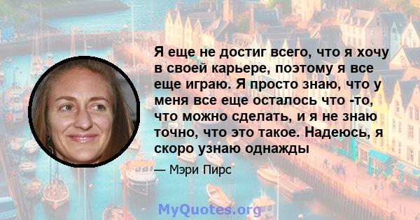 Я еще не достиг всего, что я хочу в своей карьере, поэтому я все еще играю. Я просто знаю, что у меня все еще осталось что -то, что можно сделать, и я не знаю точно, что это такое. Надеюсь, я скоро узнаю однажды