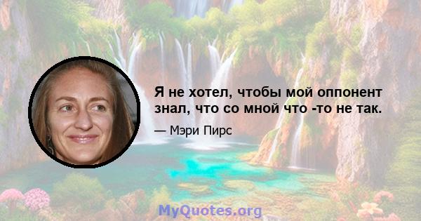 Я не хотел, чтобы мой оппонент знал, что со мной что -то не так.