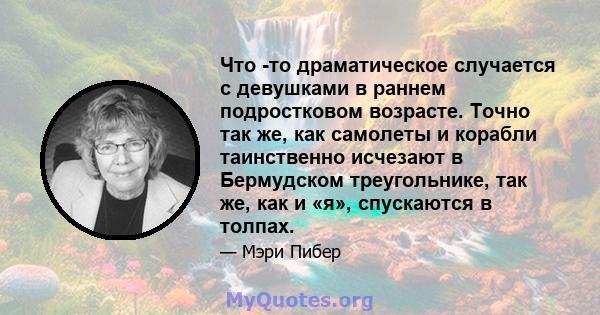 Что -то драматическое случается с девушками в раннем подростковом возрасте. Точно так же, как самолеты и корабли таинственно исчезают в Бермудском треугольнике, так же, как и «я», спускаются в толпах.