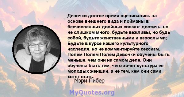 Девочки долгое время оценивались на основе внешнего вида и пойманы в бесчисленных двойных связях: достичь, но не слишком много, будьте вежливы, но будь собой, будьте женственными и взрослыми; Будьте в курсе нашего