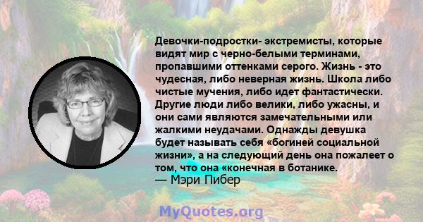 Девочки-подростки- экстремисты, которые видят мир с черно-белыми терминами, пропавшими оттенками серого. Жизнь - это чудесная, либо неверная жизнь. Школа либо чистые мучения, либо идет фантастически. Другие люди либо