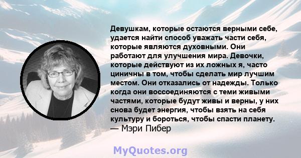 Девушкам, которые остаются верными себе, удается найти способ уважать части себя, которые являются духовными. Они работают для улучшения мира. Девочки, которые действуют из их ложных я, часто циничны в том, чтобы