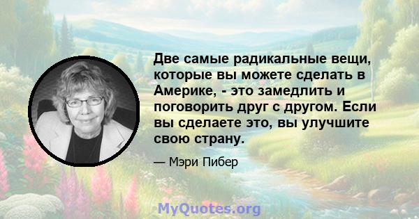 Две самые радикальные вещи, которые вы можете сделать в Америке, - это замедлить и поговорить друг с другом. Если вы сделаете это, вы улучшите свою страну.