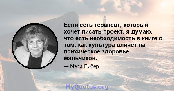 Если есть терапевт, который хочет писать проект, я думаю, что есть необходимость в книге о том, как культура влияет на психическое здоровье мальчиков.