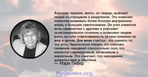 Хорошая терапия, мягко, но твердо, выводит людей из отрицания и разделения. Это помогает клиентам развивать более богатую внутреннюю жизнь и большее самопознание. Он учит клиентов жить гармонично с другими и улучшает