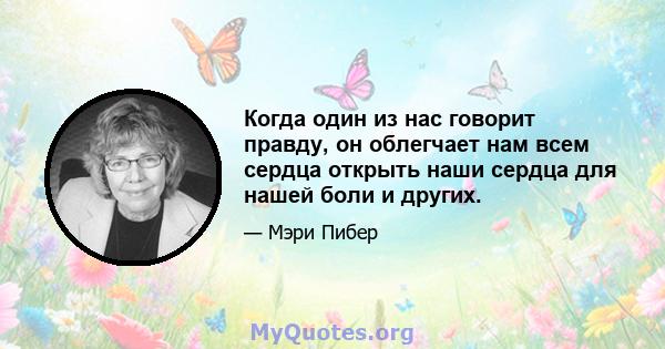 Когда один из нас говорит правду, он облегчает нам всем сердца открыть наши сердца для нашей боли и других.