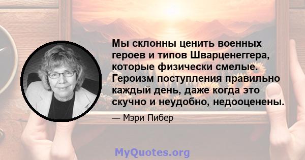 Мы склонны ценить военных героев и типов Шварценеггера, которые физически смелые. Героизм поступления правильно каждый день, даже когда это скучно и неудобно, недооценены.