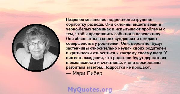 Незрелое мышление подростков затрудняет обработку развода. Они склонны видеть вещи в черно-белых терминах и испытывают проблемы с тем, чтобы представить события в перспективу. Они абсолютны в своих суждениях и ожидают