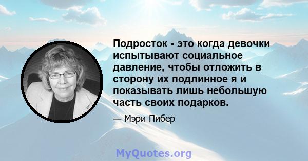 Подросток - это когда девочки испытывают социальное давление, чтобы отложить в сторону их подлинное я и показывать лишь небольшую часть своих подарков.