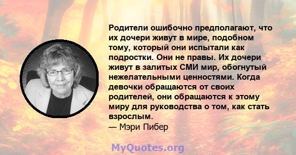 Родители ошибочно предполагают, что их дочери живут в мире, подобном тому, который они испытали как подростки. Они не правы. Их дочери живут в залитых СМИ мир, обогнутый нежелательными ценностями. Когда девочки