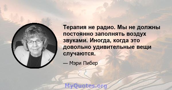 Терапия не радио. Мы не должны постоянно заполнять воздух звуками. Иногда, когда это довольно удивительные вещи случаются.