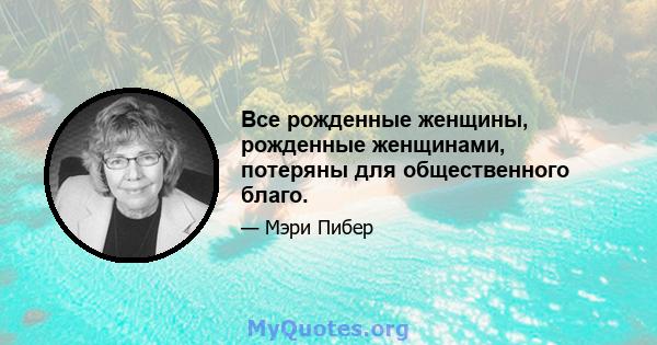 Все рожденные женщины, рожденные женщинами, потеряны для общественного благо.