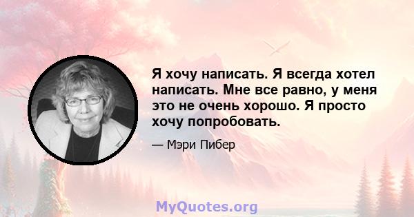 Я хочу написать. Я всегда хотел написать. Мне все равно, у меня это не очень хорошо. Я просто хочу попробовать.