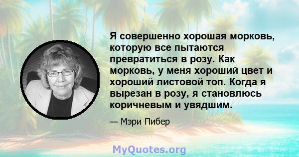 Я совершенно хорошая морковь, которую все пытаются превратиться в розу. Как морковь, у меня хороший цвет и хороший листовой топ. Когда я вырезан в розу, я становлюсь коричневым и увядшим.