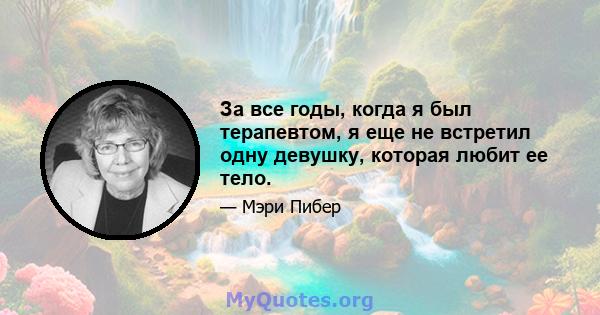 За все годы, когда я был терапевтом, я еще не встретил одну девушку, которая любит ее тело.