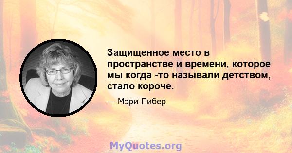 Защищенное место в пространстве и времени, которое мы когда -то называли детством, стало короче.