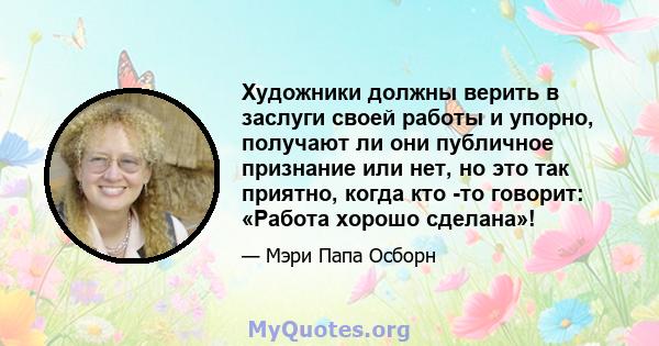 Художники должны верить в заслуги своей работы и упорно, получают ли они публичное признание или нет, но это так приятно, когда кто -то говорит: «Работа хорошо сделана»!